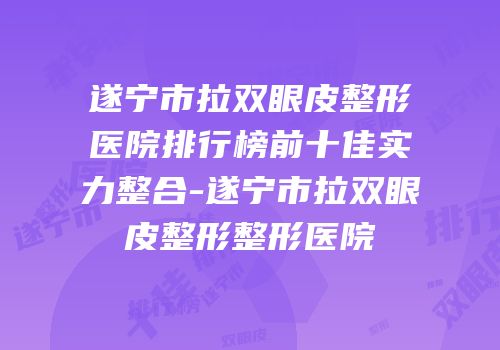遂宁市拉双眼皮整形医院排行榜前十佳实力整合-遂宁市拉双眼皮整形整形医院
