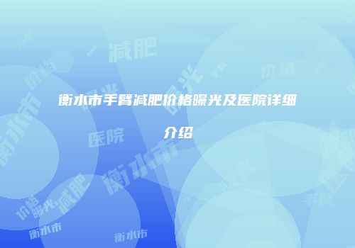 衡水市手臂减肥价格曝光及医院详细介绍