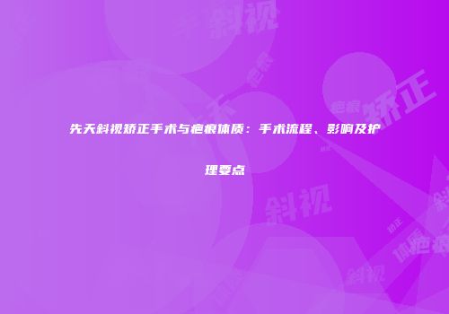先天斜视矫正手术与疤痕体质：手术流程、影响及护理要点