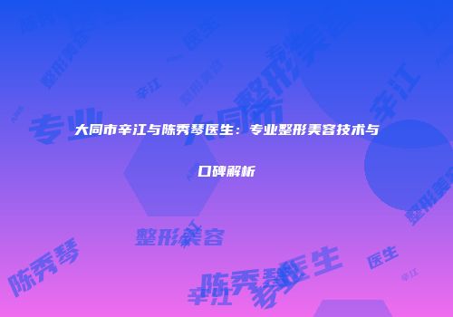 大同市辛江与陈秀琴医生：专业整形美容技术与口碑解析