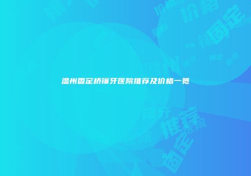 温州固定桥镶牙医院推荐及价格一览
