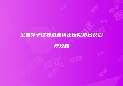 全国脖子往右边歪纠正医院排名及治疗攻略