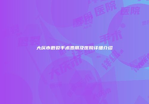 大庆市唇裂手术费用及医院详细介绍