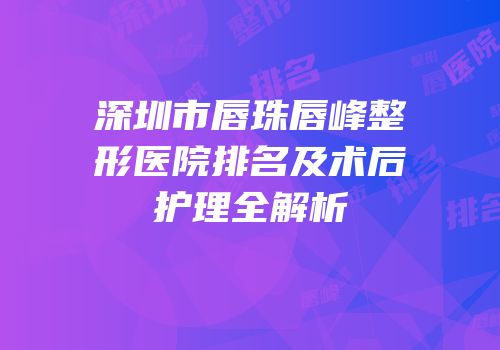 深圳市唇珠唇峰整形医院排名及术后护理全解析
