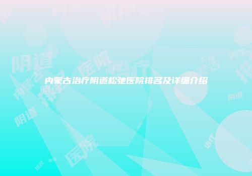 内蒙古治疗阴道松弛医院排名及详细介绍