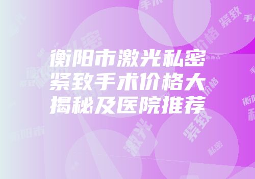 衡阳市激光私密紧致手术价格大揭秘及医院推荐