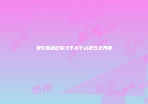 安庆黑眼圈激光手术手术要多少费用