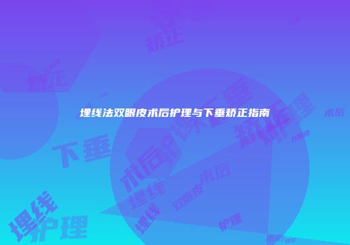 埋线法双眼皮术后护理与下垂矫正指南