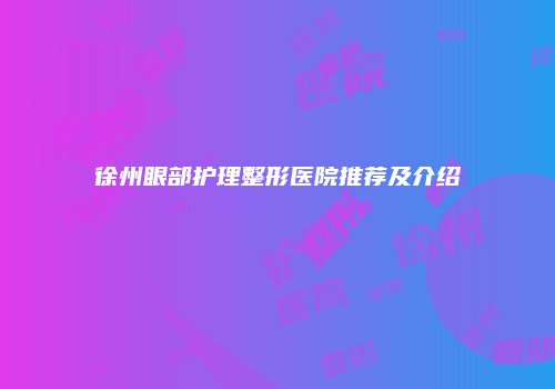 徐州眼部护理整形医院推荐及介绍