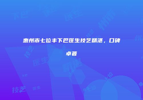 惠州市七位丰下巴医生技艺精湛，口碑卓著