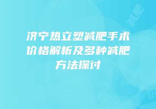 济宁热立塑减肥手术价格解析及多种减肥方法探讨