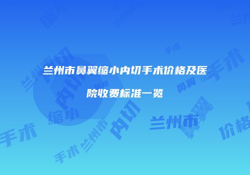 兰州市鼻翼缩小内切手术价格及医院收费标准一览