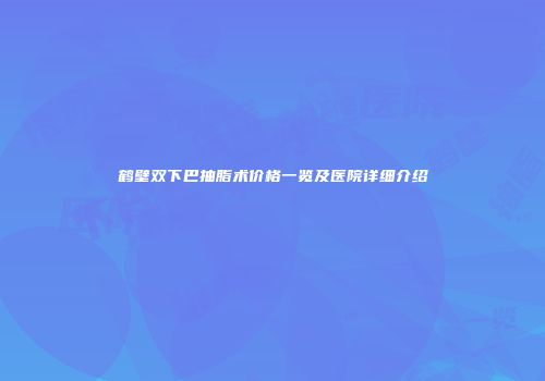 鹤壁双下巴抽脂术价格一览及医院详细介绍