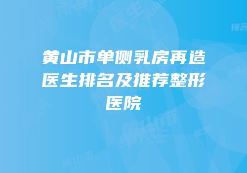 黄山市单侧乳房再造医生排名及推荐整形医院