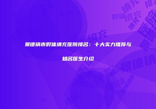 景德镇市假体填充医院排名：十大实力推荐与知名医生介绍