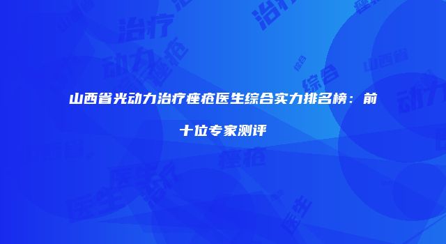 山西省光动力治疗痤疮医生综合实力排名榜：前十位专家测评