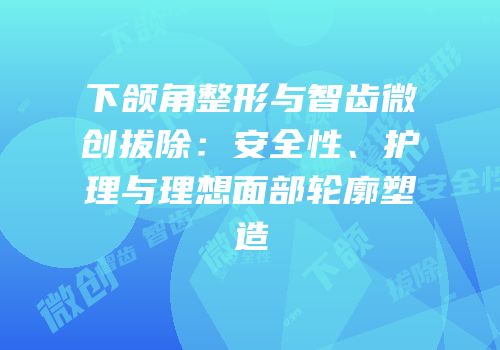 下颌角整形与智齿微创拔除：安全性、护理与理想面部轮廓塑造