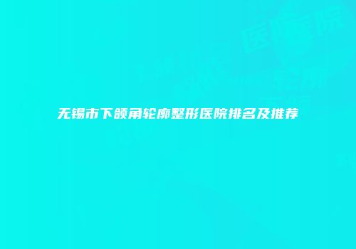 无锡市下颌角轮廓整形医院排名及推荐