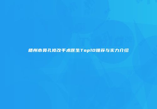 梧州市鼻孔修改手术医生Top10推荐与实力介绍