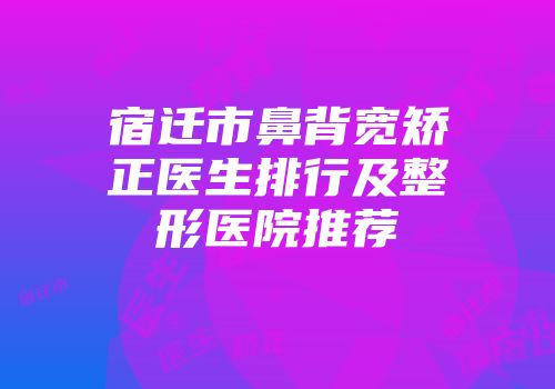 宿迁市鼻背宽矫正医生排行及整形医院推荐