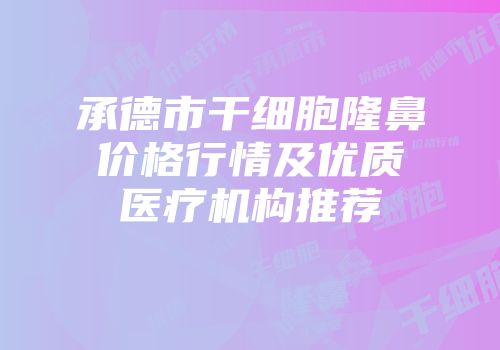 承德市干细胞隆鼻价格行情及优质医疗机构推荐