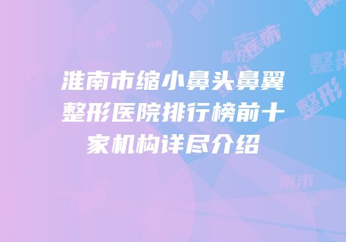 淮南市缩小鼻头鼻翼整形医院排行榜前十家机构详尽介绍