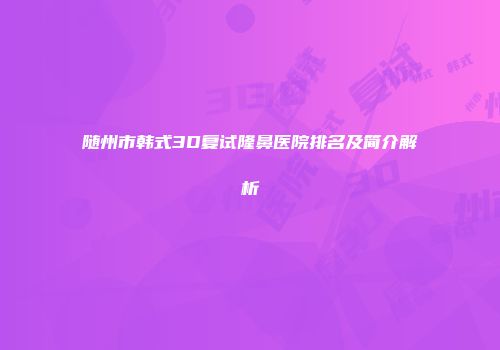 随州市韩式3D复试隆鼻医院排名及简介解析
