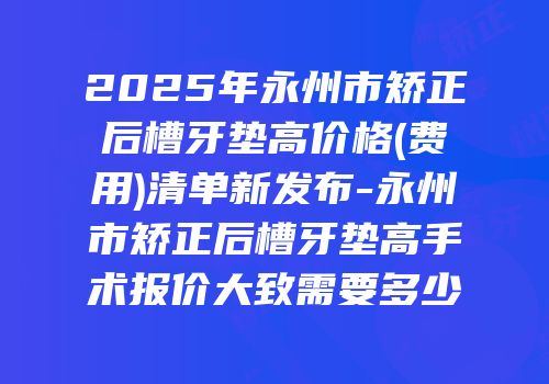 2025年永州市矫正后槽牙垫高价格(费用)清单新发布-永州市矫正后槽牙垫高手术报价大致需要多少