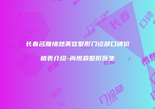 长春名雅惜然美容整形门诊部口碑价格表介绍-尚悦莉整形医生
