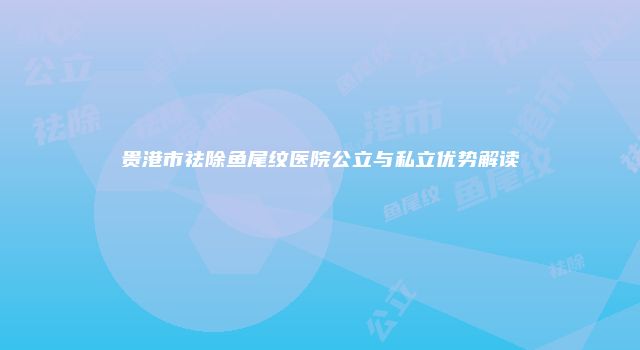 贵港市祛除鱼尾纹医院公立与私立优势解读