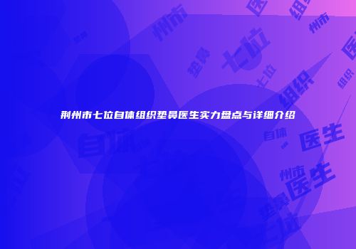 荆州市七位自体组织垫鼻医生实力盘点与详细介绍