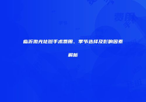 临沂激光祛斑手术费用、季节选择及影响因素解析