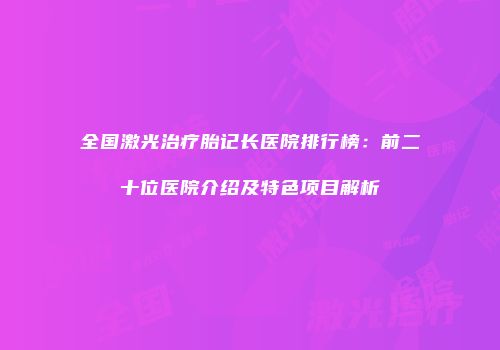 全国激光治疗胎记长医院排行榜：前二十位医院介绍及特色项目解析