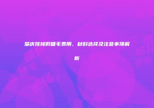肇庆嫁接假睫毛费用、材料选择及注意事项解析