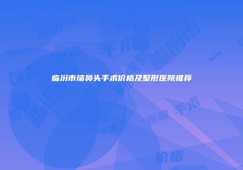 临汾市缩鼻头手术价格及整形医院推荐