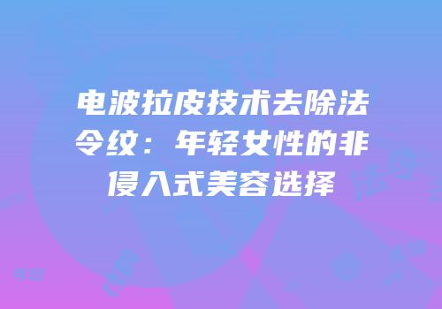 电波拉皮技术去除法令纹：年轻女性的非侵入式美容选择