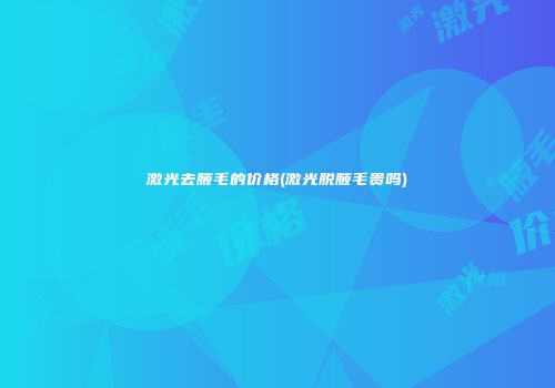 激光去腋毛的价格(激光脱腋毛贵吗)