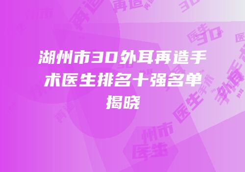 湖州市3D外耳再造手术医生排名十强名单揭晓