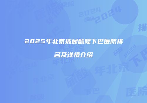 2025年北京玻尿酸隆下巴医院排名及详情介绍