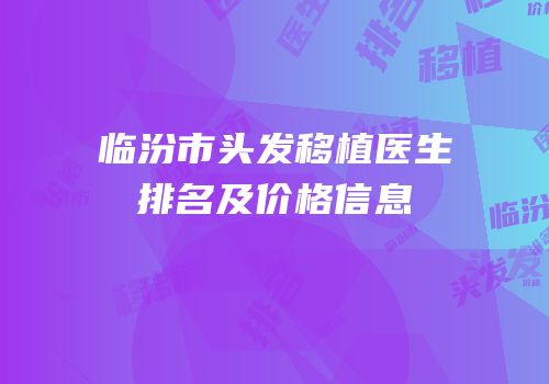 临汾市头发移植医生排名及价格信息