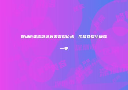 深圳市美容冠修复美容科价格、医院及医生推荐一览