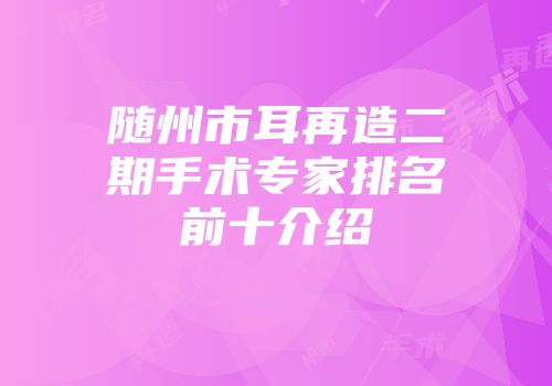 随州市耳再造二期手术专家排名前十介绍