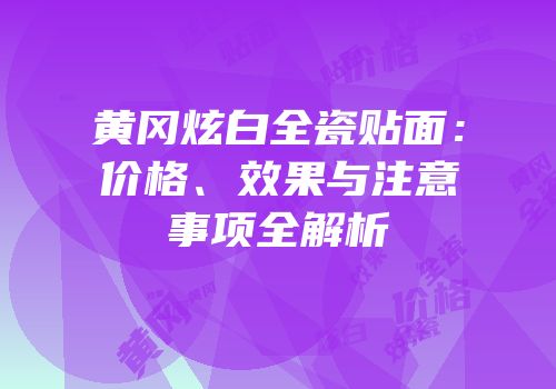 黄冈炫白全瓷贴面：价格、效果与注意事项全解析