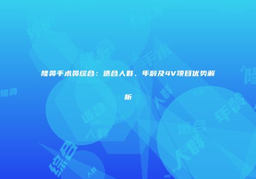 隆鼻手术鼻综合：适合人群、年龄及4V项目优势解析