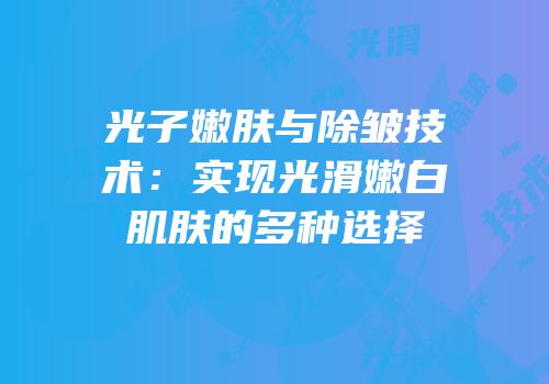 光子嫩肤与除皱技术：实现光滑嫩白肌肤的多种选择