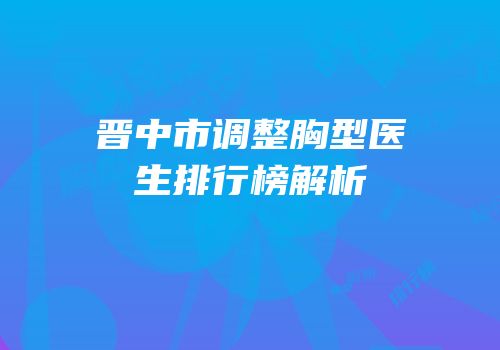 晋中市调整胸型医生排行榜解析