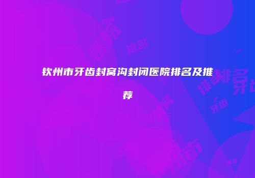 钦州市牙齿封窝沟封闭医院排名及推荐