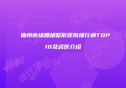 锦州市络腮胡整形医院排行榜TOP10及名医介绍