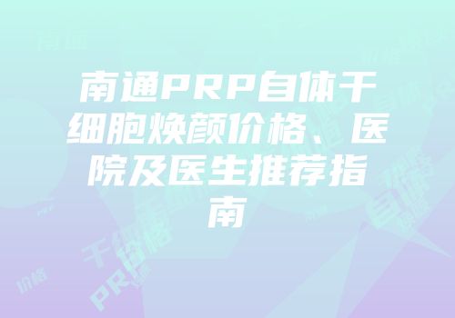 南通PRP自体干细胞焕颜价格、医院及医生推荐指南