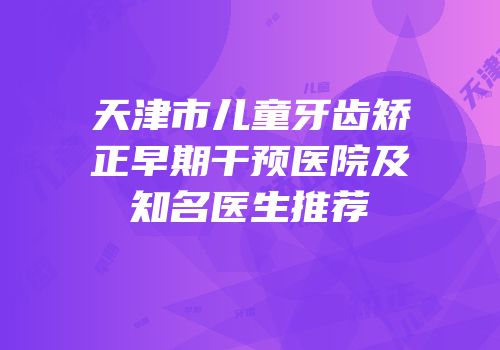 天津市儿童牙齿矫正早期干预医院及知名医生推荐